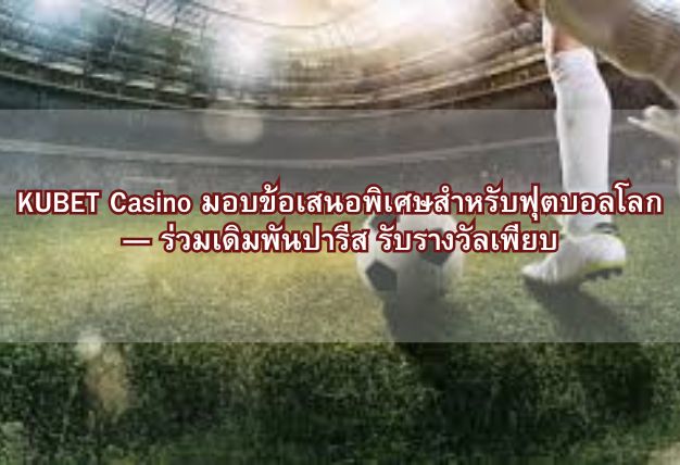 KUBET Casino มอบข้อเสนอพิเศษสำหรับฟุตบอลโลก — ร่วมเดิมพันปารีส รับรางวัลเพียบ